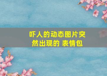 吓人的动态图片突然出现的 表情包